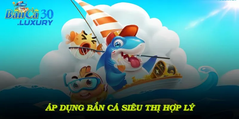 Áp dụng bắn cá siêu thị hợp lý