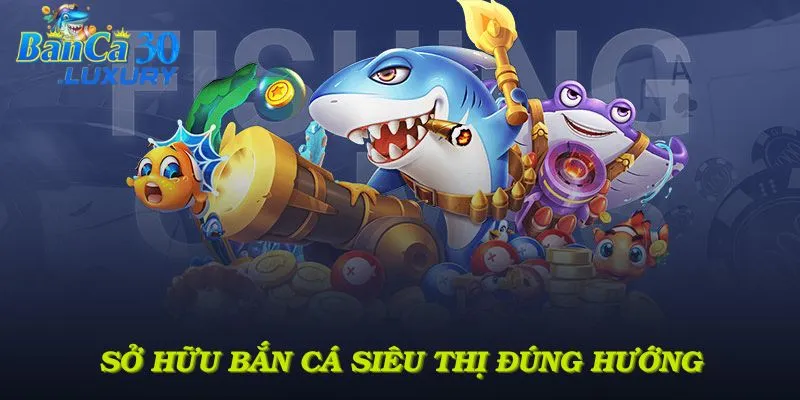 Sở hữu bắn cá siêu thị đúng hướng